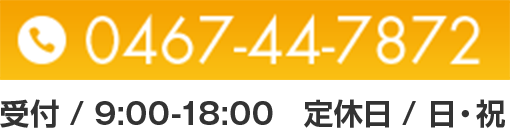 0467-44-7872受付 / 9:00-18:00　定休日 / 日・祝